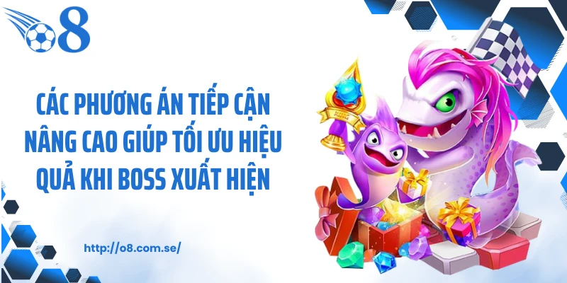 Các phương án tiếp cận nâng cao giúp tối ưu hiệu quả khi boss xuất hiện