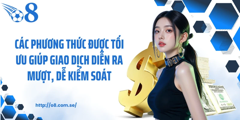 Các phương thức được tối ưu giúp giao dịch diễn ra mượt, dễ kiểm soát