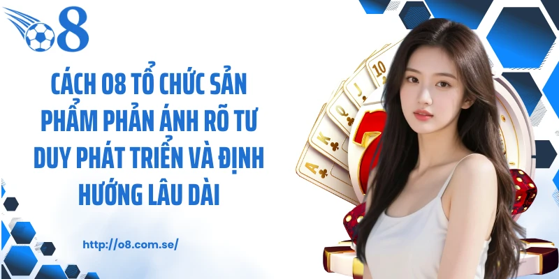 Cách O8 tổ chức sản phẩm phản ánh rõ tư duy phát triển và định hướng lâu dài