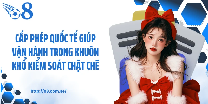 Cấp phép quốc tế giúp vận hành trong khuôn khổ kiểm soát chặt chẽ.