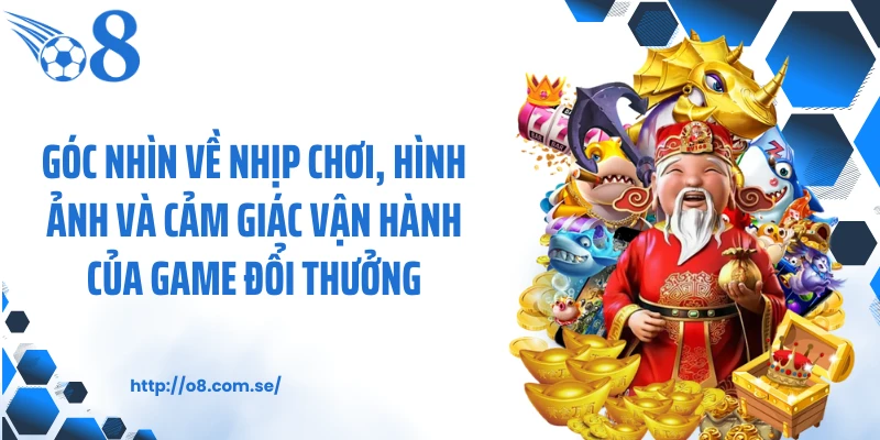 Góc nhìn về nhịp chơi, hình ảnh và cảm giác vận hành của game đổi thưởng