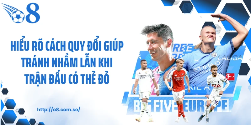 Hiểu rõ cách quy đổi giúp tránh nhầm lẫn khi trận đấu có thẻ đỏ