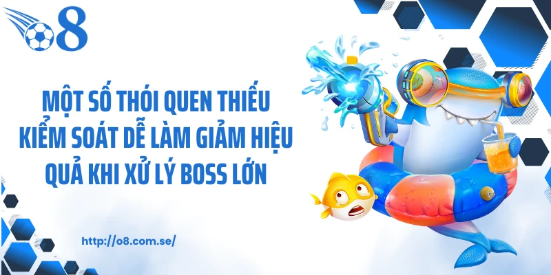 Một số thói quen thiếu kiểm soát dễ làm giảm hiệu quả khi xử lý boss lớn