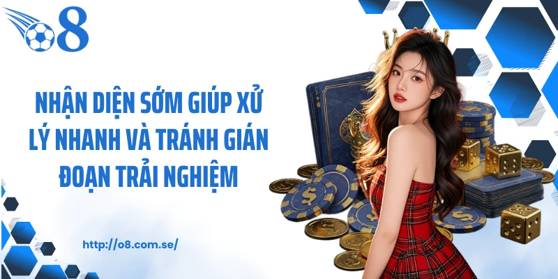 Nhận diện sớm giúp xử lý nhanh và tránh gián đoạn trải nghiệm
