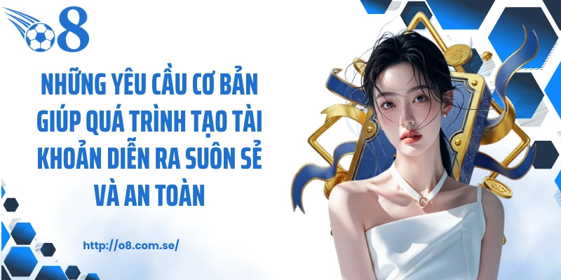 Những yêu cầu cơ bản giúp quá trình tạo tài khoản diễn ra suôn sẻ và an toàn