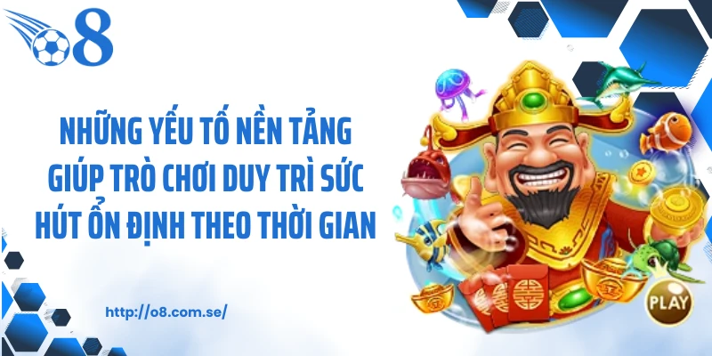 Những yếu tố nền tảng giúp trò chơi duy trì sức hút ổn định theo thời gian