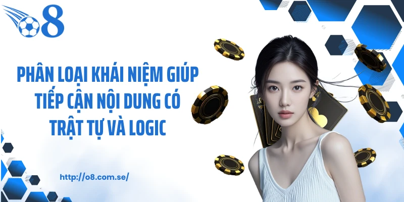 Phân loại khái niệm giúp tiếp cận nội dung có trật tự và logic