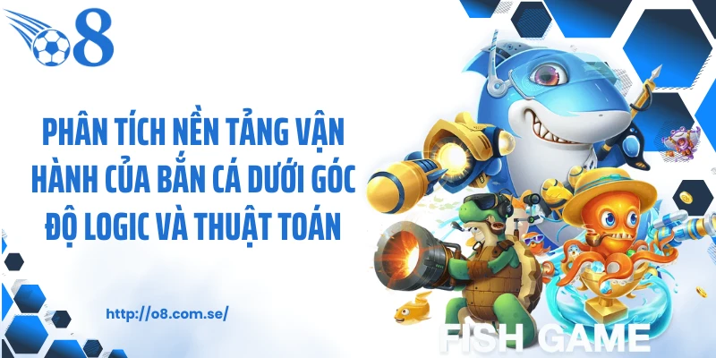 Phân tích nền tảng vận hành của bắn cá dưới góc độ logic và thuật toán