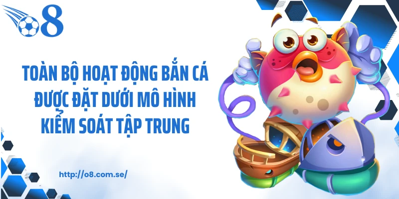 Toàn bộ hoạt động bắn cá được đặt dưới mô hình kiểm soát tập trung