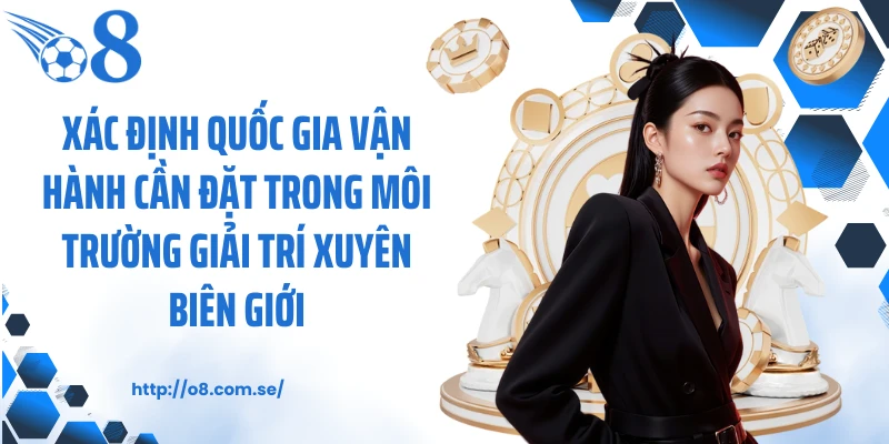 Xác định quốc gia vận hành cần đặt trong môi trường giải trí xuyên biên giới