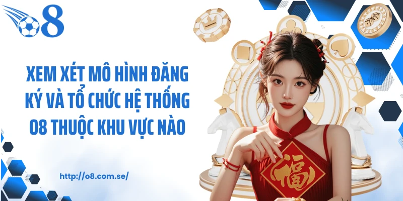 Xem xét mô hình đăng ký và tổ chức hệ thống O8 thuộc khu vực nào